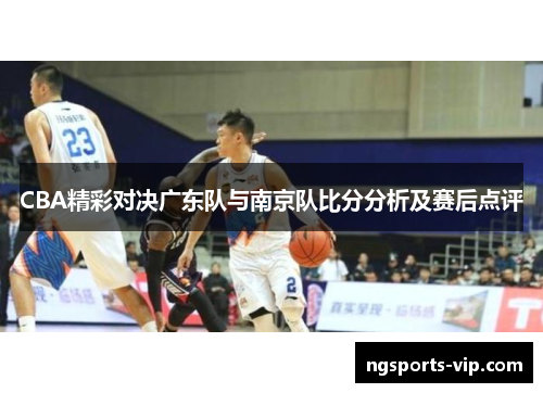 CBA精彩对决广东队与南京队比分分析及赛后点评