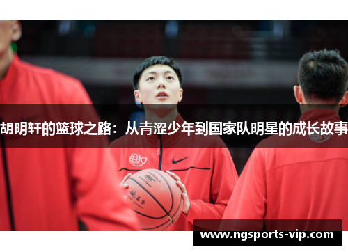 胡明轩的篮球之路：从青涩少年到国家队明星的成长故事